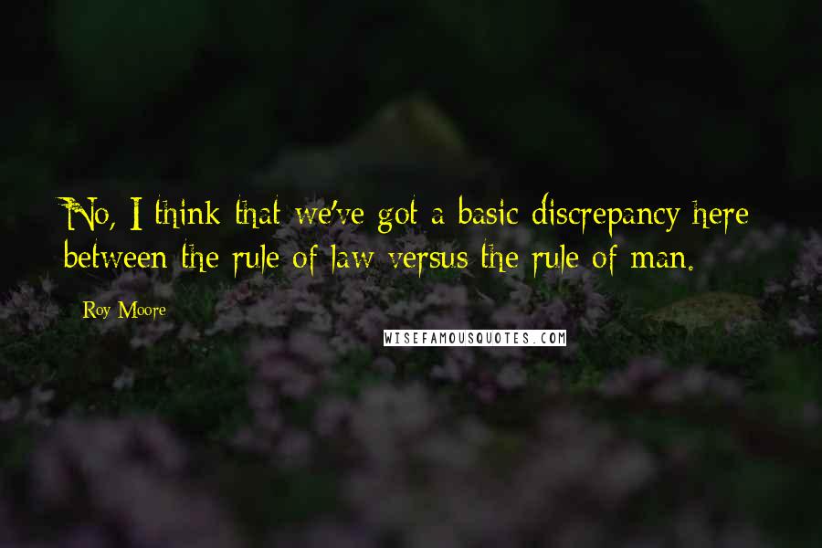 Roy Moore Quotes: No, I think that we've got a basic discrepancy here between the rule of law versus the rule of man.