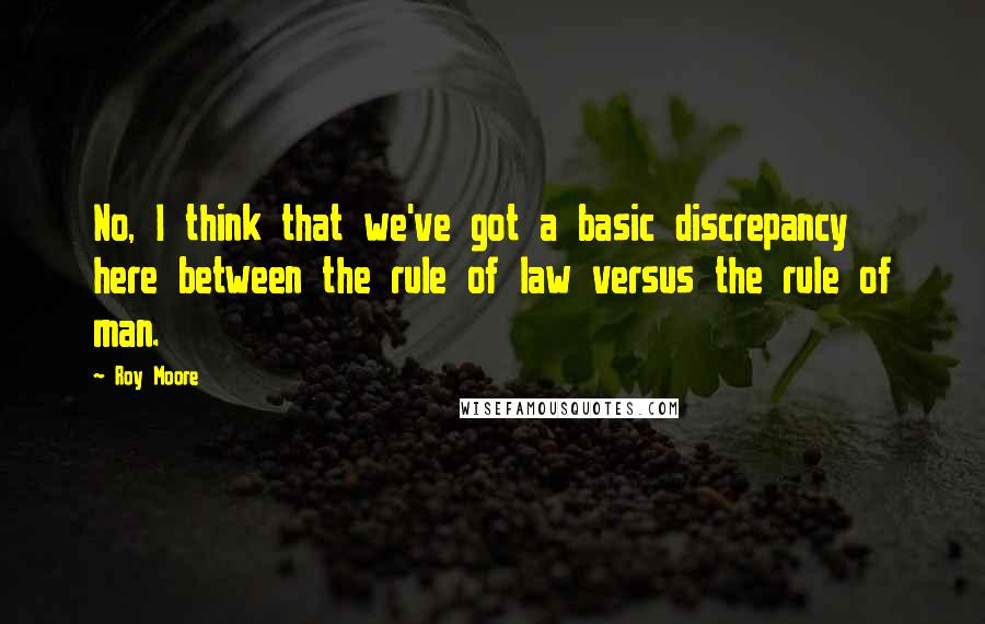 Roy Moore Quotes: No, I think that we've got a basic discrepancy here between the rule of law versus the rule of man.