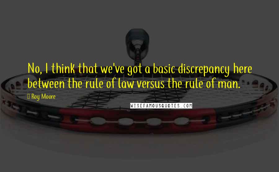 Roy Moore Quotes: No, I think that we've got a basic discrepancy here between the rule of law versus the rule of man.