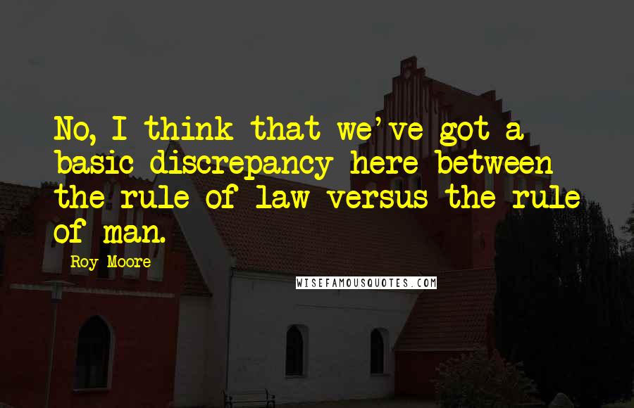 Roy Moore Quotes: No, I think that we've got a basic discrepancy here between the rule of law versus the rule of man.