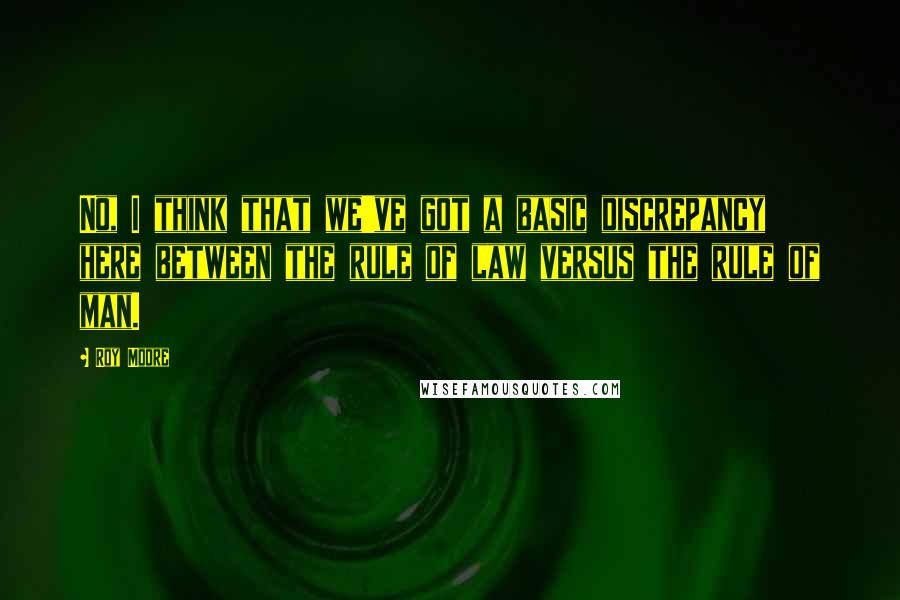 Roy Moore Quotes: No, I think that we've got a basic discrepancy here between the rule of law versus the rule of man.