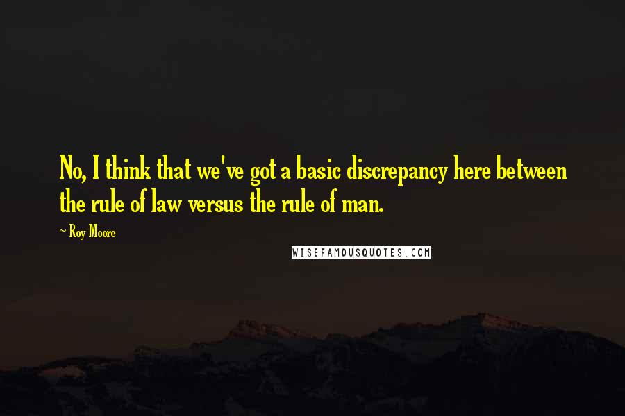 Roy Moore Quotes: No, I think that we've got a basic discrepancy here between the rule of law versus the rule of man.