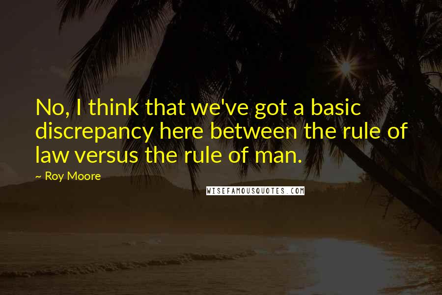 Roy Moore Quotes: No, I think that we've got a basic discrepancy here between the rule of law versus the rule of man.