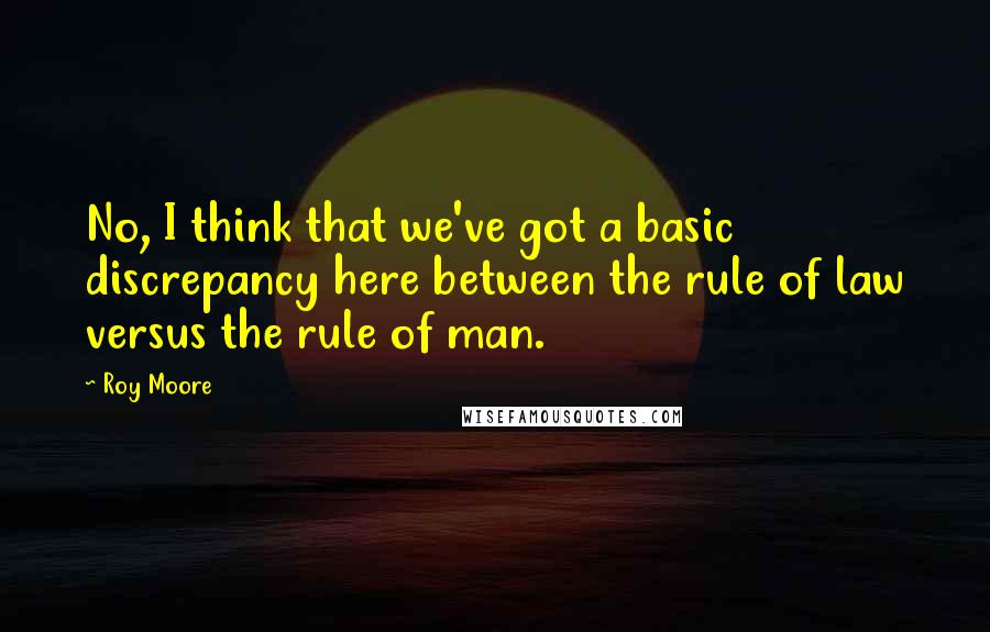 Roy Moore Quotes: No, I think that we've got a basic discrepancy here between the rule of law versus the rule of man.