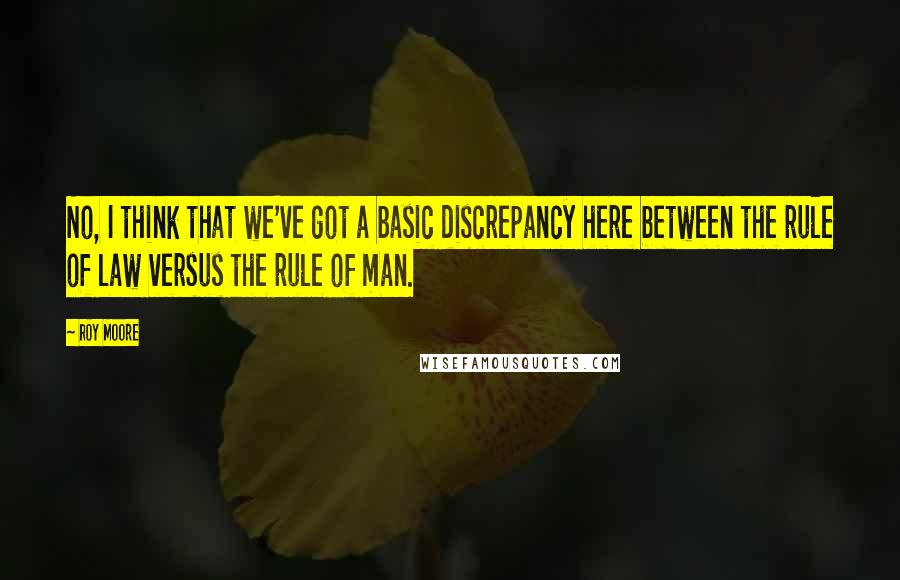 Roy Moore Quotes: No, I think that we've got a basic discrepancy here between the rule of law versus the rule of man.