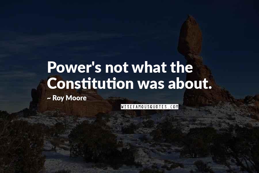 Roy Moore Quotes: Power's not what the Constitution was about.