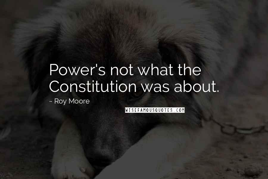 Roy Moore Quotes: Power's not what the Constitution was about.