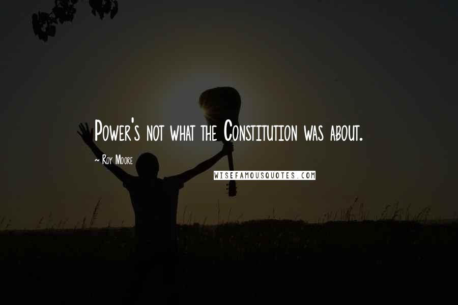 Roy Moore Quotes: Power's not what the Constitution was about.