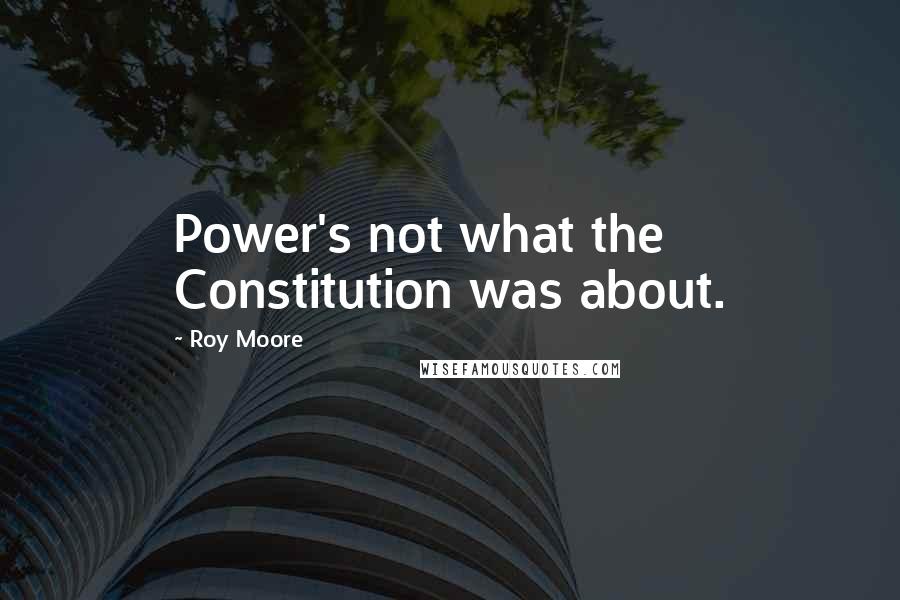 Roy Moore Quotes: Power's not what the Constitution was about.