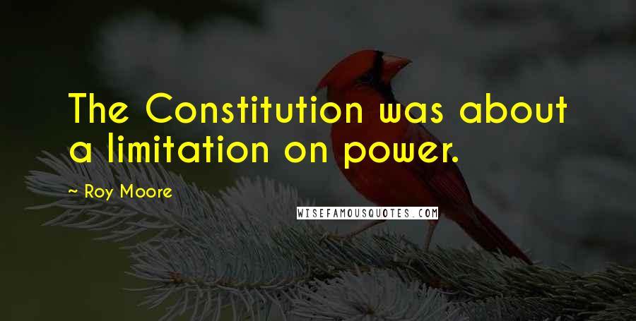 Roy Moore Quotes: The Constitution was about a limitation on power.