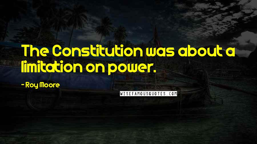 Roy Moore Quotes: The Constitution was about a limitation on power.