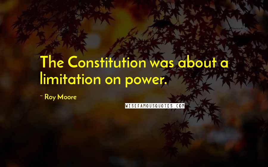Roy Moore Quotes: The Constitution was about a limitation on power.
