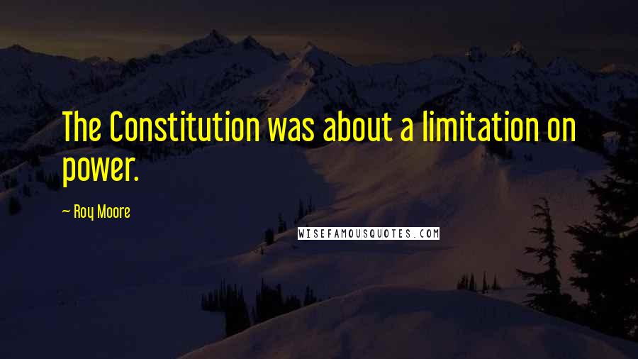 Roy Moore Quotes: The Constitution was about a limitation on power.