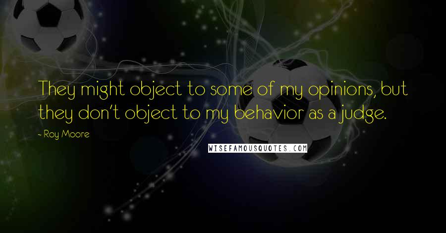 Roy Moore Quotes: They might object to some of my opinions, but they don't object to my behavior as a judge.