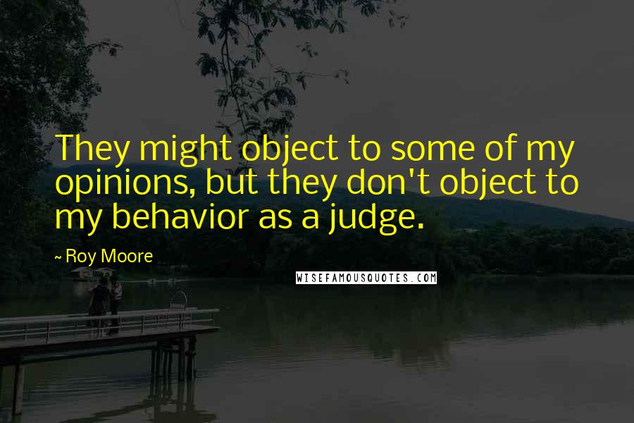 Roy Moore Quotes: They might object to some of my opinions, but they don't object to my behavior as a judge.