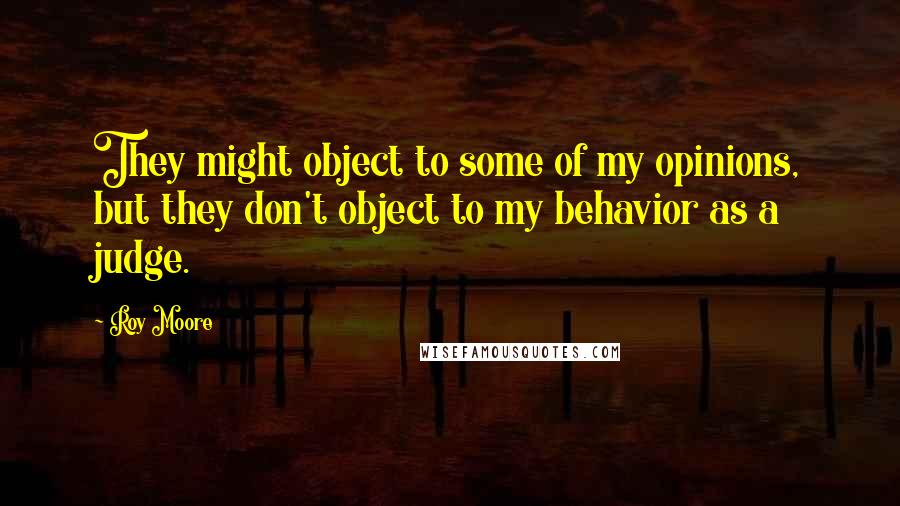 Roy Moore Quotes: They might object to some of my opinions, but they don't object to my behavior as a judge.