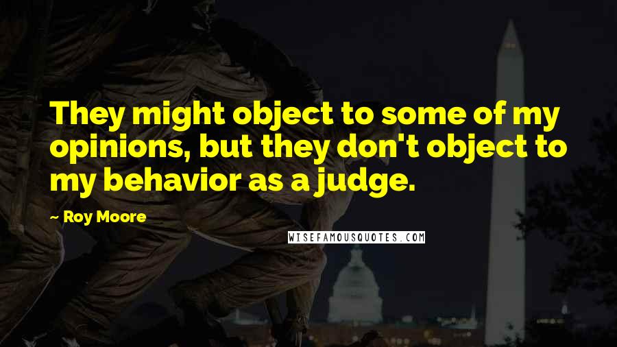 Roy Moore Quotes: They might object to some of my opinions, but they don't object to my behavior as a judge.