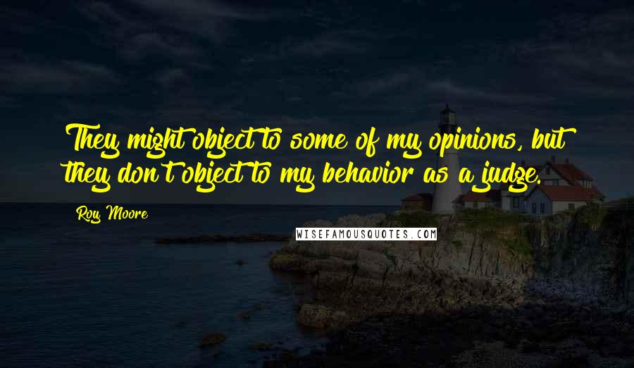 Roy Moore Quotes: They might object to some of my opinions, but they don't object to my behavior as a judge.