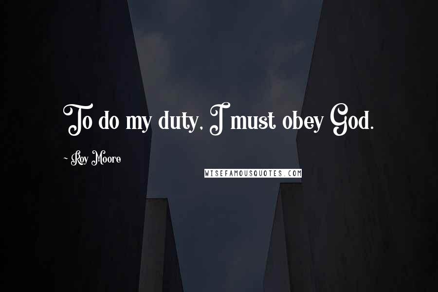 Roy Moore Quotes: To do my duty, I must obey God.