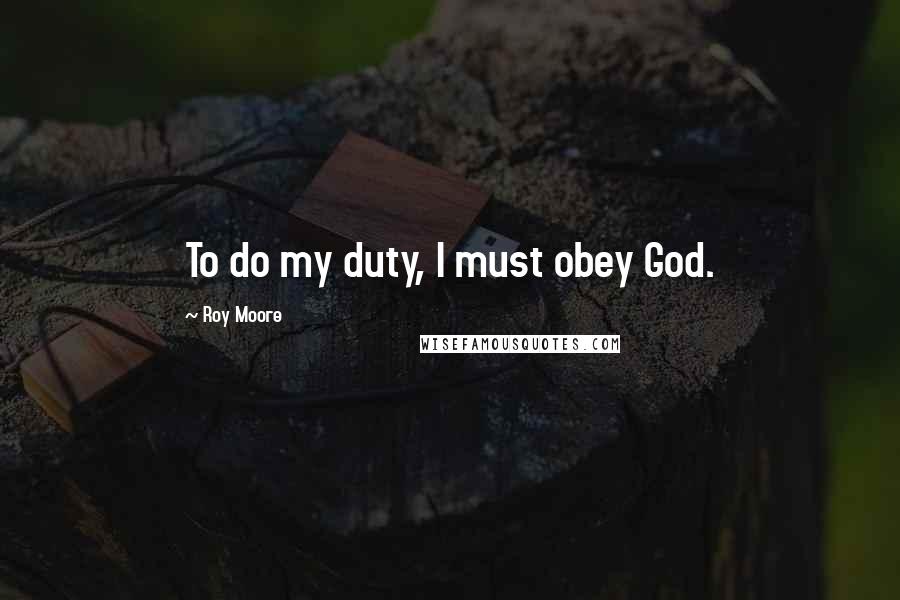 Roy Moore Quotes: To do my duty, I must obey God.