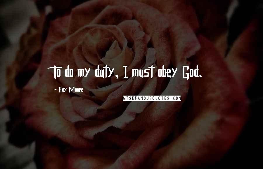 Roy Moore Quotes: To do my duty, I must obey God.