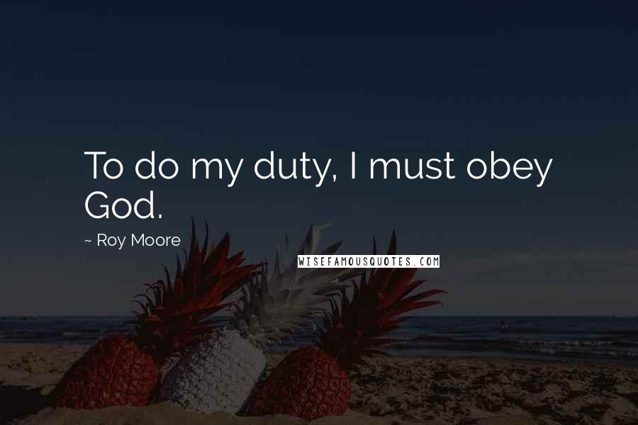 Roy Moore Quotes: To do my duty, I must obey God.