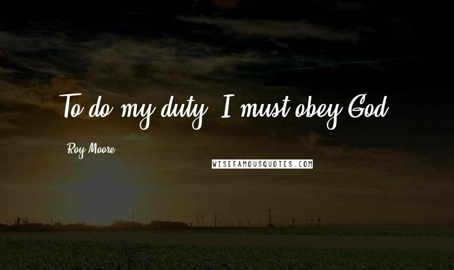 Roy Moore Quotes: To do my duty, I must obey God.