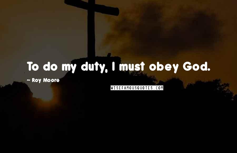 Roy Moore Quotes: To do my duty, I must obey God.