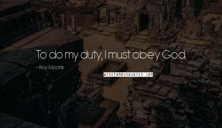 Roy Moore Quotes: To do my duty, I must obey God.