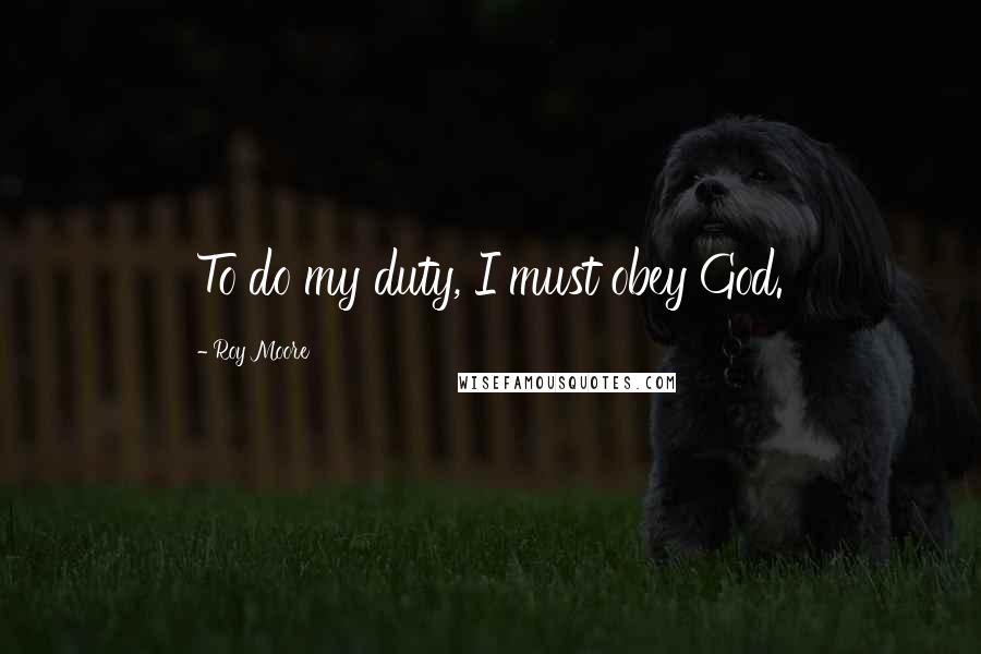 Roy Moore Quotes: To do my duty, I must obey God.