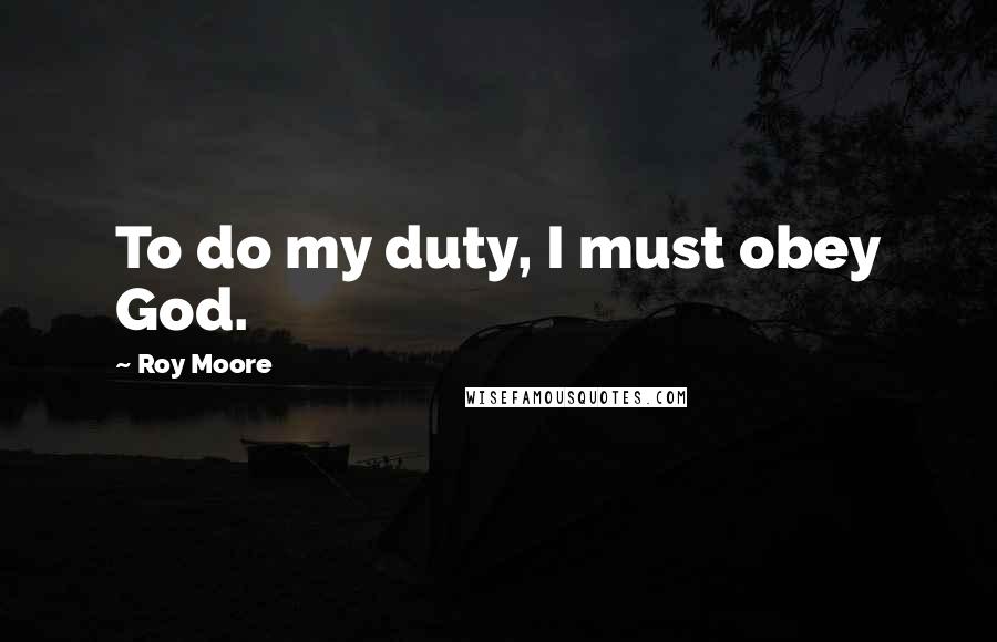 Roy Moore Quotes: To do my duty, I must obey God.