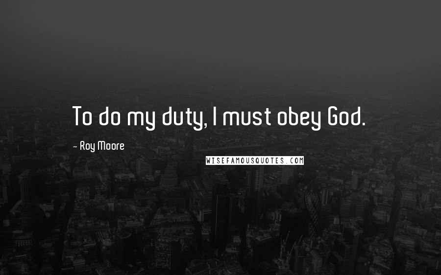 Roy Moore Quotes: To do my duty, I must obey God.