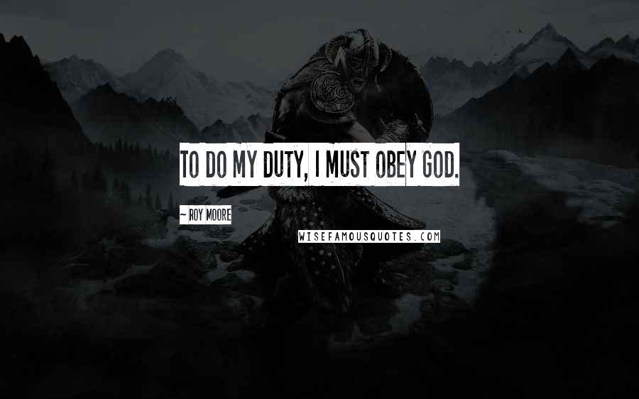 Roy Moore Quotes: To do my duty, I must obey God.