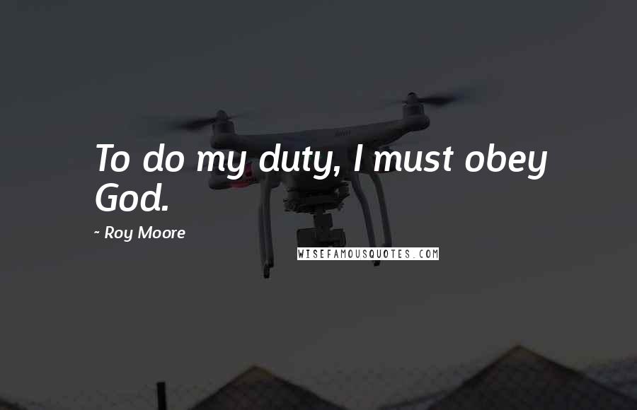 Roy Moore Quotes: To do my duty, I must obey God.