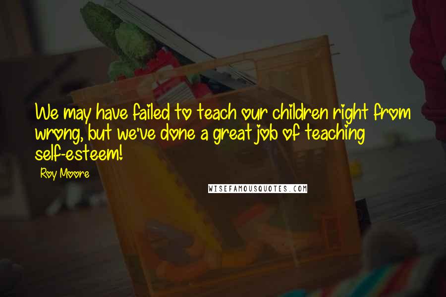 Roy Moore Quotes: We may have failed to teach our children right from wrong, but we've done a great job of teaching self-esteem!