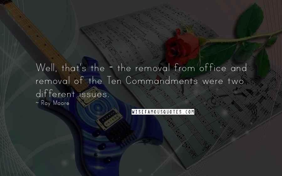 Roy Moore Quotes: Well, that's the - the removal from office and removal of the Ten Commandments were two different issues.