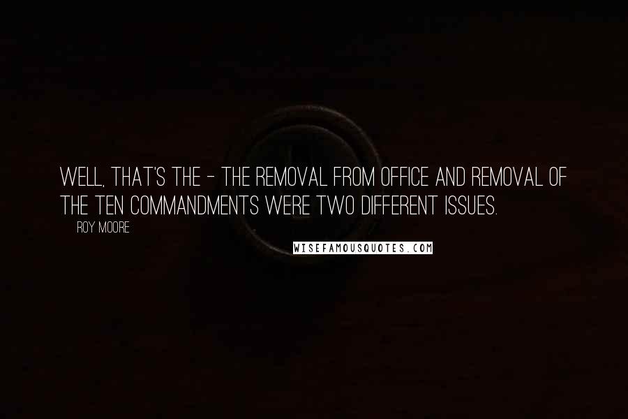 Roy Moore Quotes: Well, that's the - the removal from office and removal of the Ten Commandments were two different issues.
