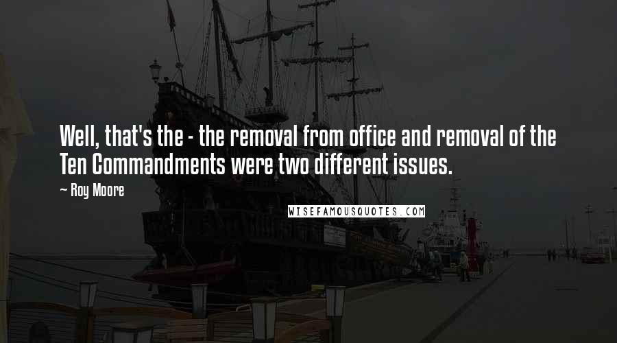 Roy Moore Quotes: Well, that's the - the removal from office and removal of the Ten Commandments were two different issues.