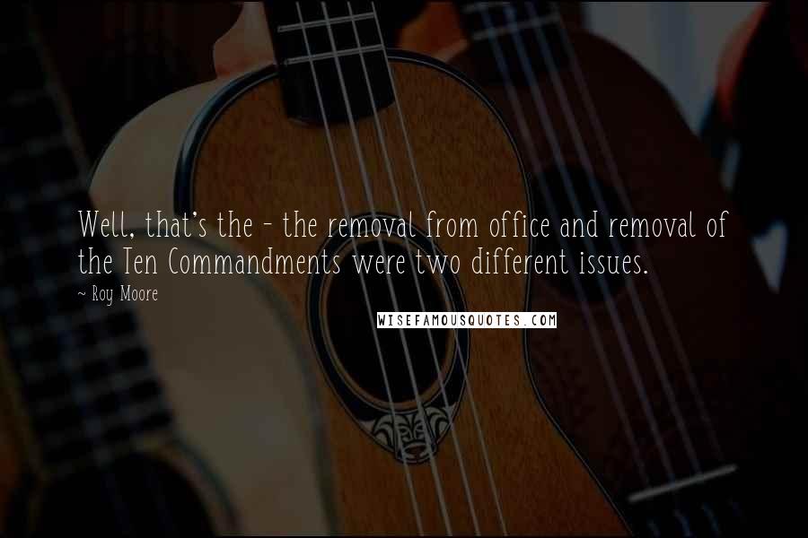 Roy Moore Quotes: Well, that's the - the removal from office and removal of the Ten Commandments were two different issues.