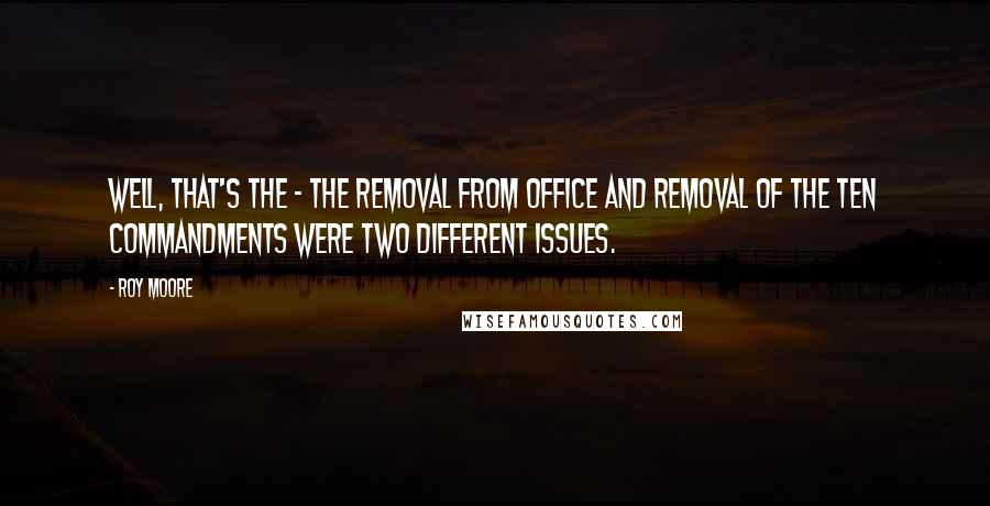 Roy Moore Quotes: Well, that's the - the removal from office and removal of the Ten Commandments were two different issues.
