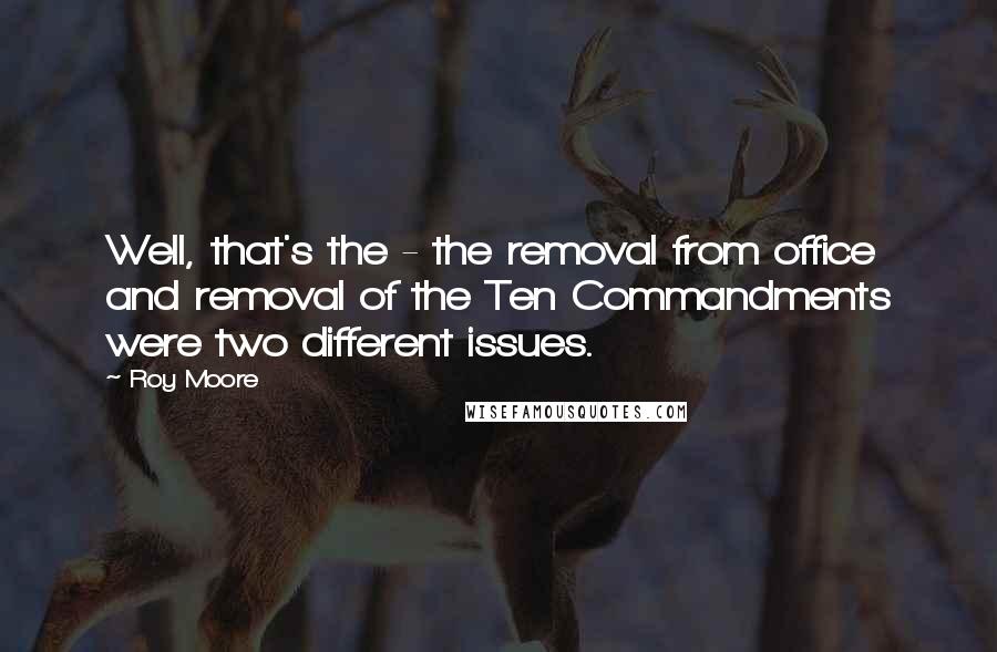 Roy Moore Quotes: Well, that's the - the removal from office and removal of the Ten Commandments were two different issues.