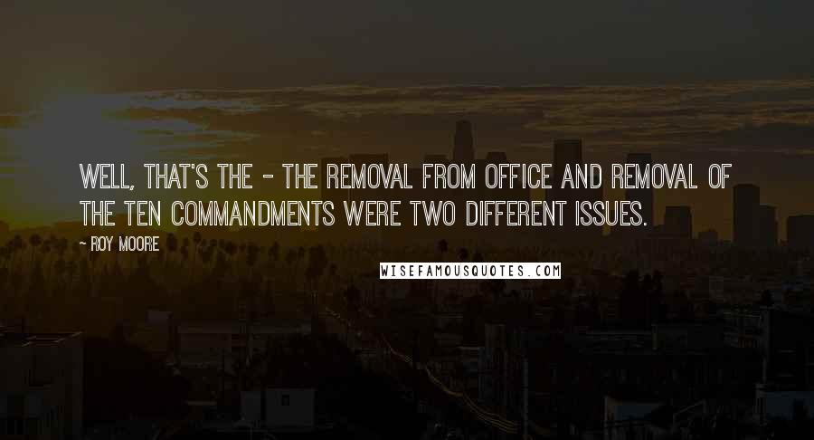 Roy Moore Quotes: Well, that's the - the removal from office and removal of the Ten Commandments were two different issues.
