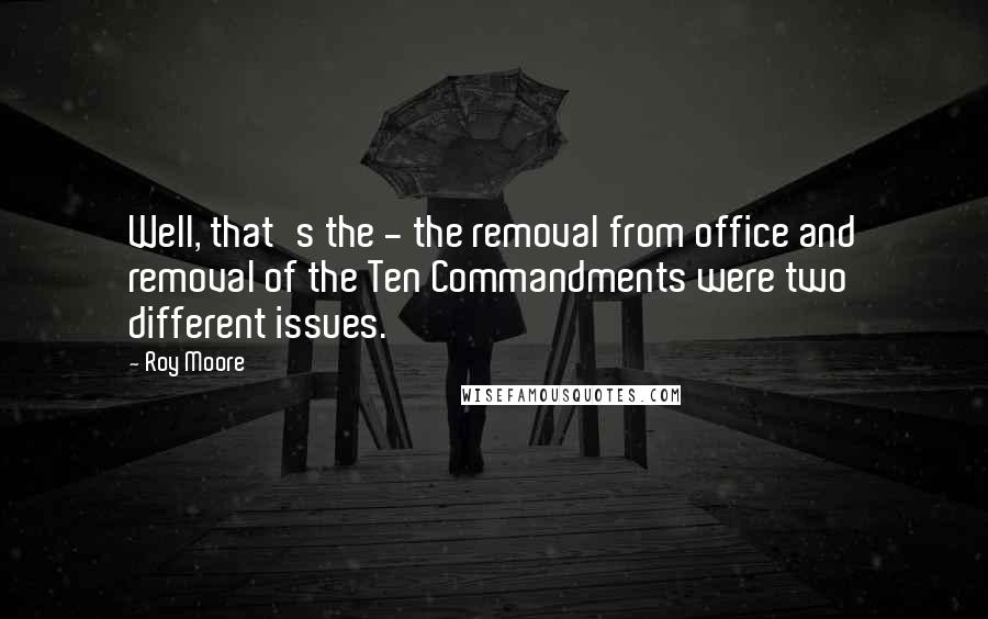 Roy Moore Quotes: Well, that's the - the removal from office and removal of the Ten Commandments were two different issues.