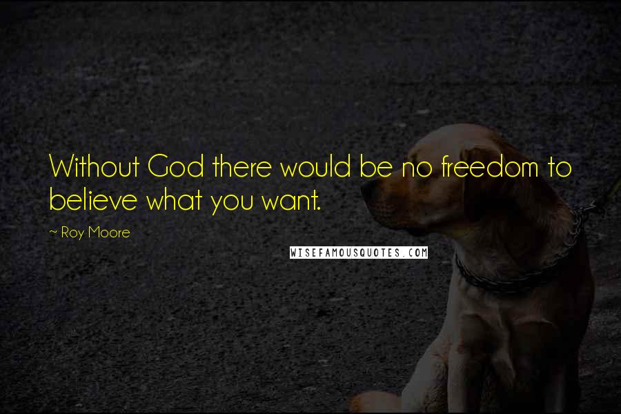 Roy Moore Quotes: Without God there would be no freedom to believe what you want.