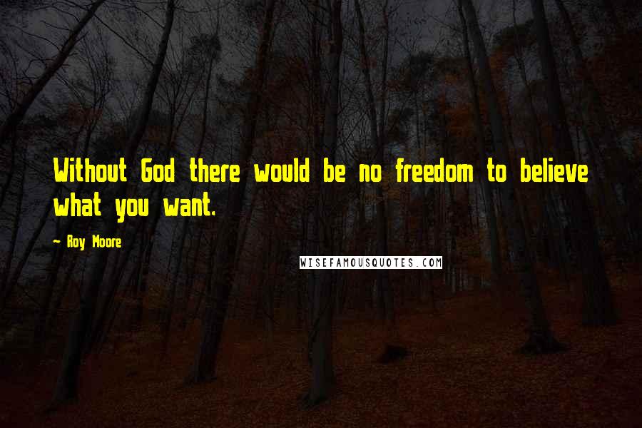 Roy Moore Quotes: Without God there would be no freedom to believe what you want.
