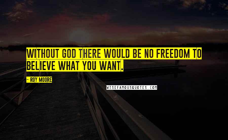 Roy Moore Quotes: Without God there would be no freedom to believe what you want.