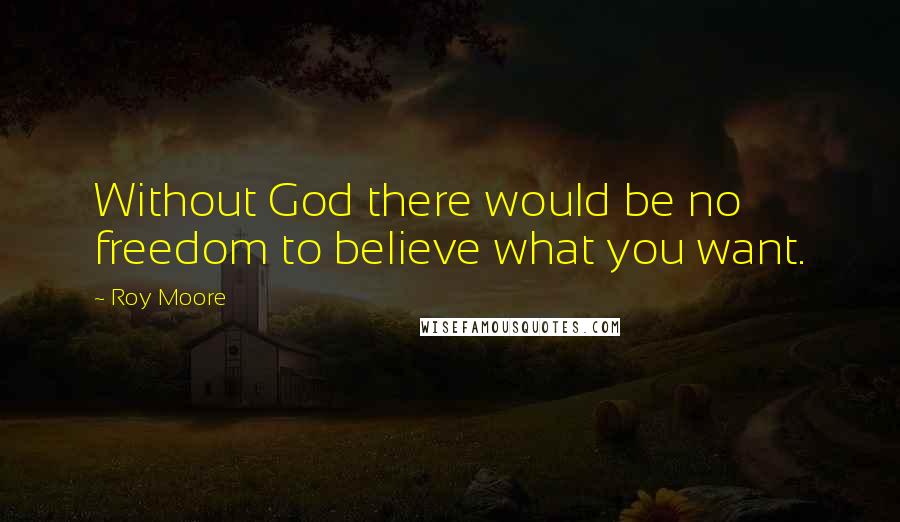 Roy Moore Quotes: Without God there would be no freedom to believe what you want.