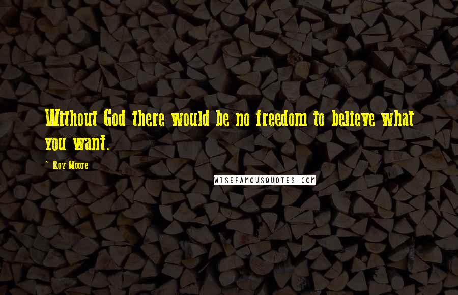 Roy Moore Quotes: Without God there would be no freedom to believe what you want.