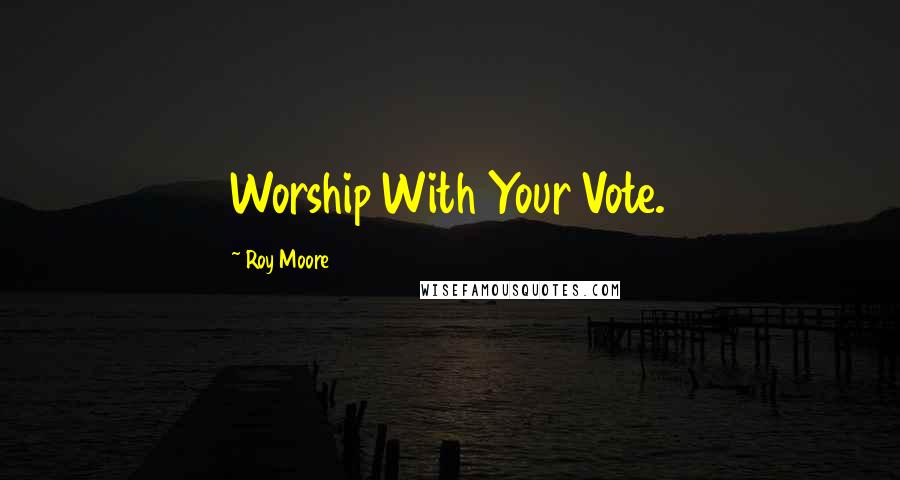 Roy Moore Quotes: Worship With Your Vote.