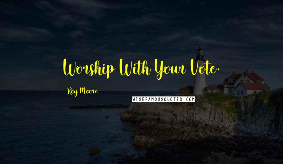 Roy Moore Quotes: Worship With Your Vote.